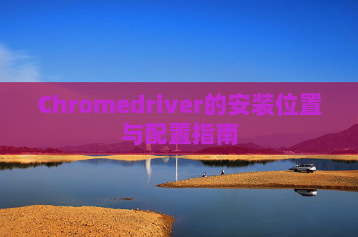 Chromedriver的安装位置与配置指南