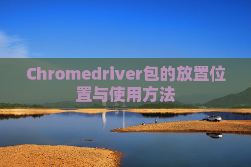 Chromedriver包的放置位置与使用方法