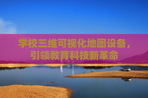 学校三维可视化地图设备,引领教育科技新革命 学校三维可视化地图设备,引领教育科技新革命